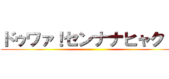 ドゥワァ！センナナヒャク！！ ()