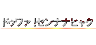 ドゥワァ！センナナヒャク！！ ()