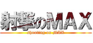 射撃のＭＡＸ (shooting on MAX)