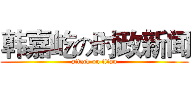 韩嘉屹の时政新闻 (attack on titan)