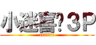 小迷喜欢３Ｐ (ffffffff)