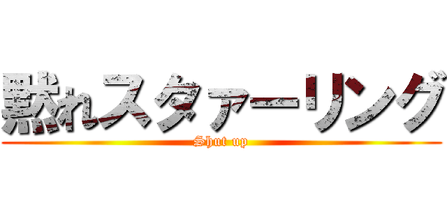 黙れスタァーリング (Shut up)