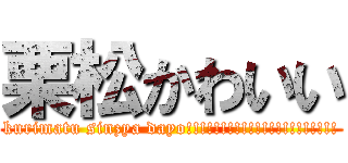 栗松かわいい (kurimatu sinzya dayo!!!!!!!!!!!!!!!!!!!!!!)