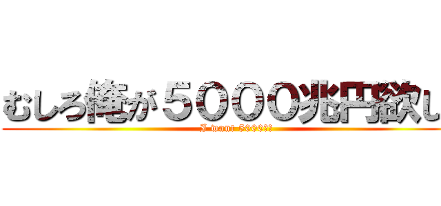 むしろ俺が５０００兆円欲しい (I want 5000兆円)