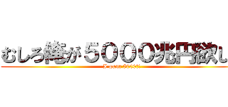 むしろ俺が５０００兆円欲しい (I want 5000兆円)