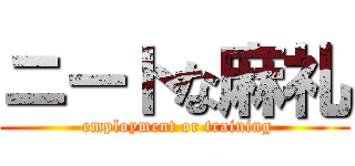 ニートな麻礼 ( employment or training)