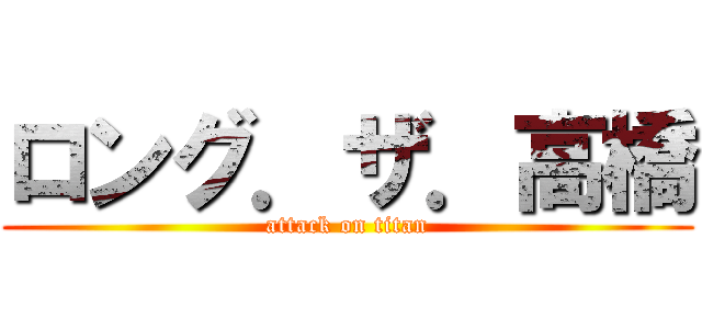 ロング．ザ．高橋 (attack on titan)
