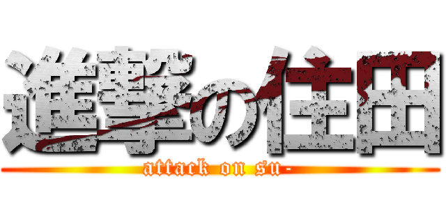 進撃の住田 (attack on su-)