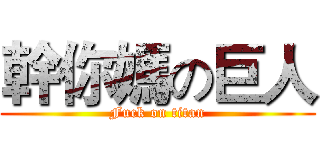 幹你媽の巨人 (Fuck on titan)