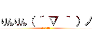 りんりん（ ´ ▽ ｀ ）ノ (Rin rin)