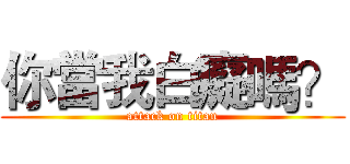 你當我白癡嗎？ (attack on titan)