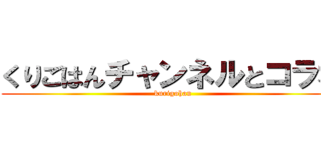 くりごはんチャンネルとコラボ (kurigohan)