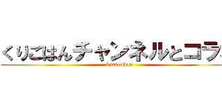 くりごはんチャンネルとコラボ (kurigohan)
