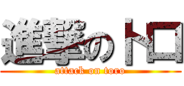 進撃の卜口 (attack on toro)