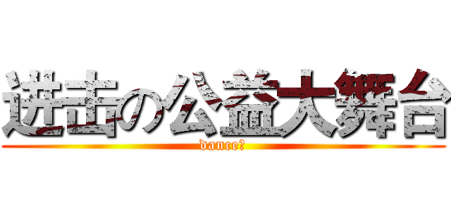 进击の公益大舞台 (dance！)