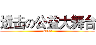 进击の公益大舞台 (dance！)