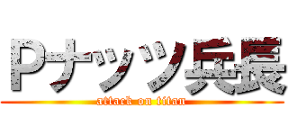 Ｐナッツ兵長 (attack on titan)