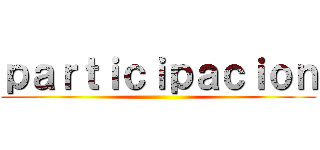 ｐａｒｔｉｃｉｐａｃｉｏｎ ()