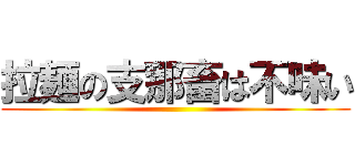 拉麺の支那畜は不味い ()