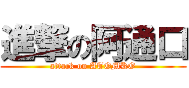 進撃の阿通口 (attack on ATOMKO)