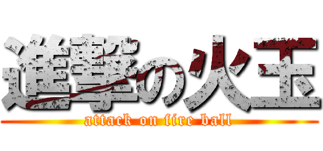 進撃の火玉 (attack on fire ball)