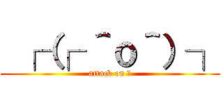  ┌（┌ ＾ｏ＾）┐ (attack on ♂)