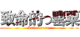 致命的つ罂粟 (Lethal poppy)