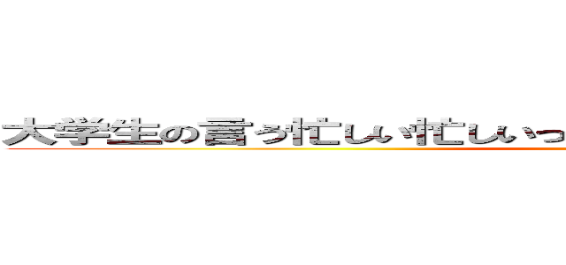 大学生の言う忙しい忙しいって大体クソみたいな要件やんな？ ()