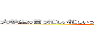 大学生の言う忙しい忙しいって大体クソみたいな要件やんな？ ()