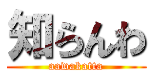 知らんわ (aawakatta)
