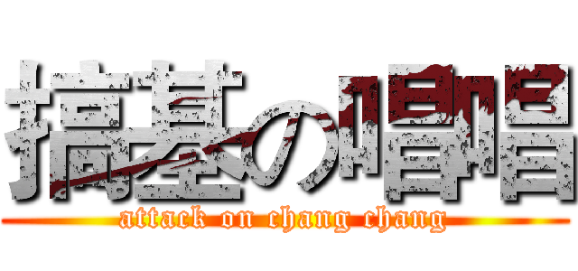 搞基の唱唱 (attack on chang chang)
