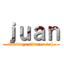 ｊｕａｎ (destruye titanes >:))