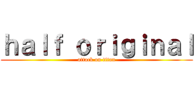 ｈａｌｆ ｏｒｉｇｉｎａｌ (attack on titan)