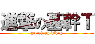 進撃の基幹Ｔ (attack on kikan)