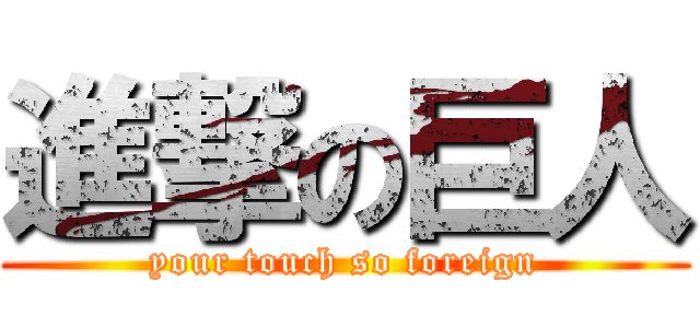 進撃の巨人 (your touch so foreign)