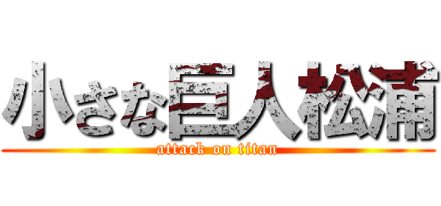 小さな巨人松浦 (attack on titan)