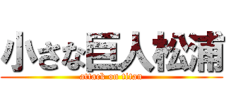 小さな巨人松浦 (attack on titan)