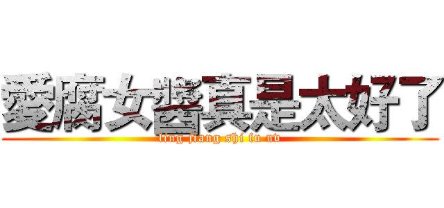 愛腐女醬真是太好了 (ling jiang shi fu nv)