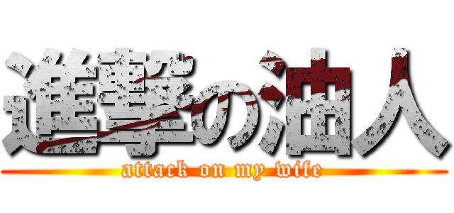 進撃の油人 (attack on my wife)