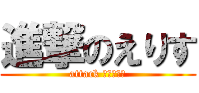進撃のえりす (attack チャンス！)