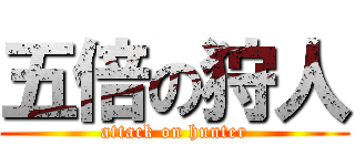 五倍の狩人 (attack on hunter)