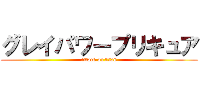 グレイパワープリキュア (attack on titan)