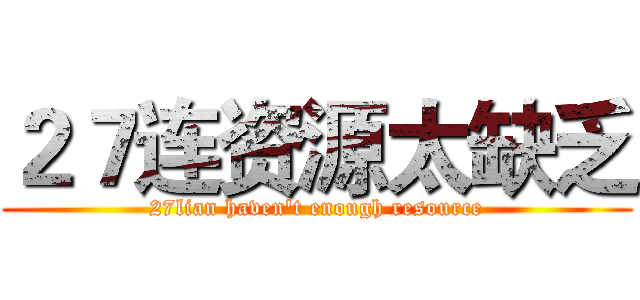 ２７连资源太缺乏 (27lian haven't enough resource)