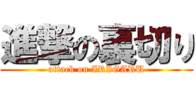 進撃の裏切り (attack on IRIGARU)