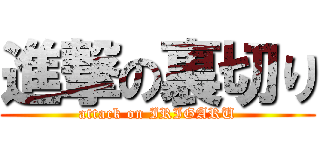 進撃の裏切り (attack on IRIGARU)