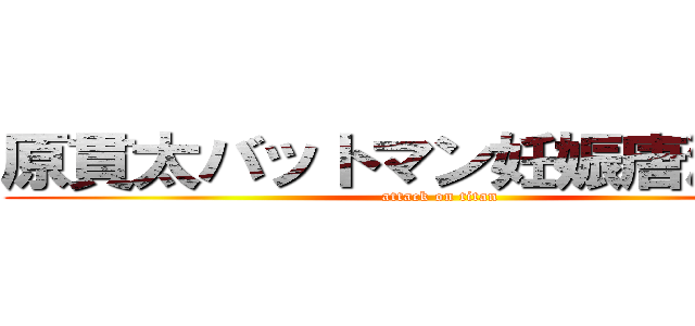 原貫太バットマン妊娠唐澤貴洋 (attack on titan)