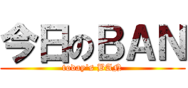 今日のＢＡＮ (today\'s BAN)
