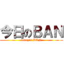 今日のＢＡＮ (today\'s BAN)