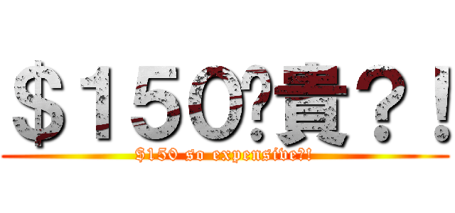 ＄１５０咁貴？！ ($150 so expensive?!)