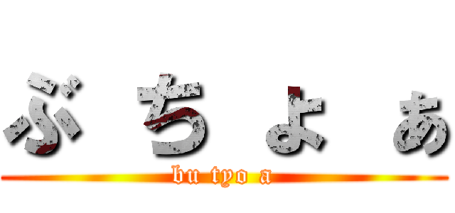 ぶ ち ょ ぁ (bu tyo a)